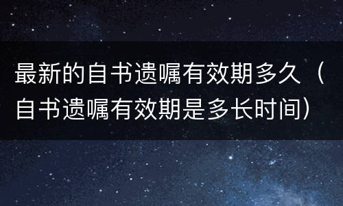 最新的自书遗嘱有效期多久（自书遗嘱有效期是多长时间）