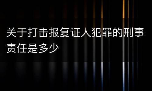 关于打击报复证人犯罪的刑事责任是多少