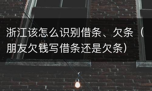 浙江该怎么识别借条、欠条（朋友欠钱写借条还是欠条）