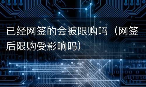 已经网签的会被限购吗（网签后限购受影响吗）