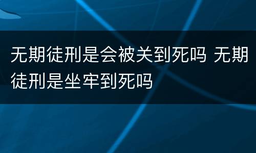 无期徒刑是会被关到死吗 无期徒刑是坐牢到死吗
