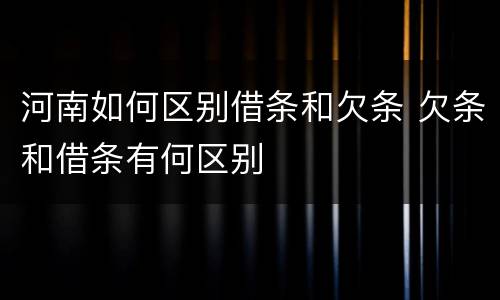 河南如何区别借条和欠条 欠条和借条有何区别