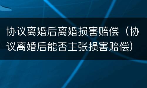 协议离婚后离婚损害赔偿（协议离婚后能否主张损害赔偿）