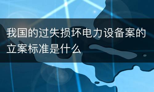 我国的过失损坏电力设备案的立案标准是什么