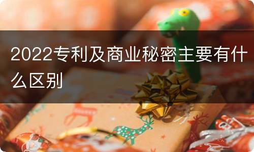 2022专利及商业秘密主要有什么区别