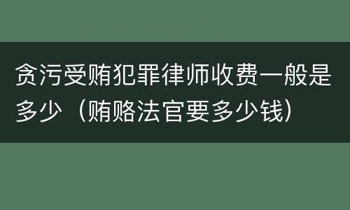 贪污受贿犯罪律师收费一般是多少（贿赂法官要多少钱）