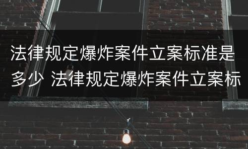 法律规定爆炸案件立案标准是多少 法律规定爆炸案件立案标准是多少级
