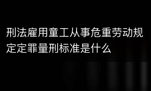 刑法雇用童工从事危重劳动规定定罪量刑标准是什么