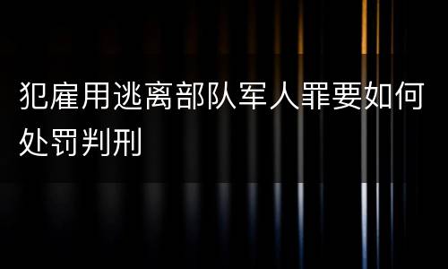 犯雇用逃离部队军人罪要如何处罚判刑