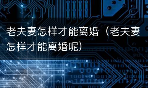 老夫妻怎样才能离婚（老夫妻怎样才能离婚呢）