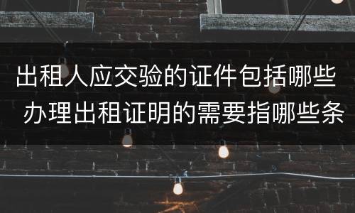 出租人应交验的证件包括哪些 办理出租证明的需要指哪些条件?