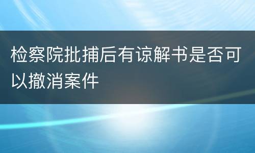 检察院批捕后有谅解书是否可以撤消案件