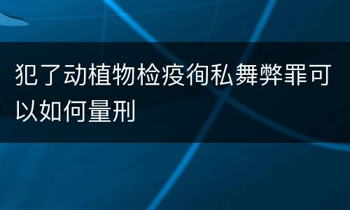 犯了动植物检疫徇私舞弊罪可以如何量刑