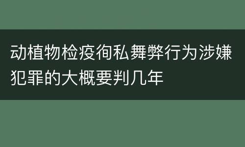 动植物检疫徇私舞弊行为涉嫌犯罪的大概要判几年