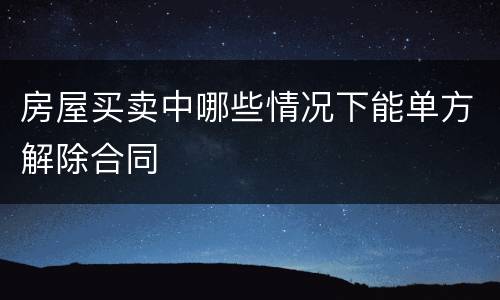 房屋买卖中哪些情况下能单方解除合同