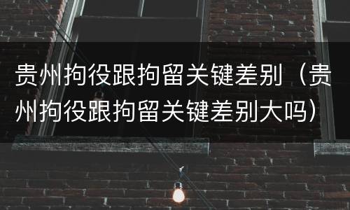 贵州拘役跟拘留关键差别（贵州拘役跟拘留关键差别大吗）