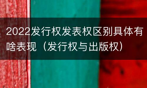 2022发行权发表权区别具体有啥表现（发行权与出版权）