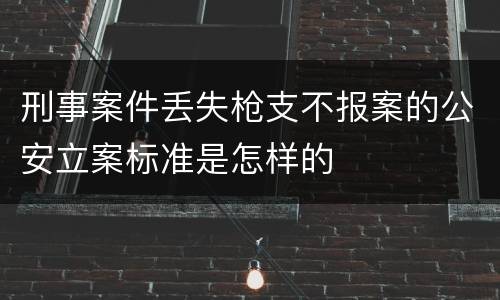 刑事案件丢失枪支不报案的公安立案标准是怎样的