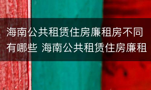 海南公共租赁住房廉租房不同有哪些 海南公共租赁住房廉租房不同有哪些条件