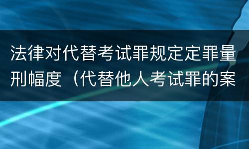 法律对代替考试罪规定定罪量刑幅度（代替他人考试罪的案例分析）