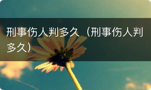 刑事伤人判多久（刑事伤人判多久）