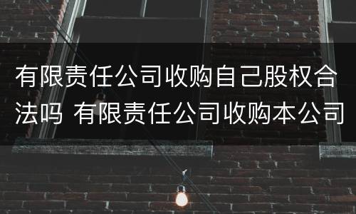 有限责任公司收购自己股权合法吗 有限责任公司收购本公司股份的情形