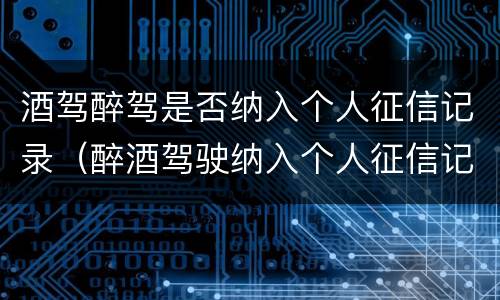 酒驾醉驾是否纳入个人征信记录（醉酒驾驶纳入个人征信记录吗）