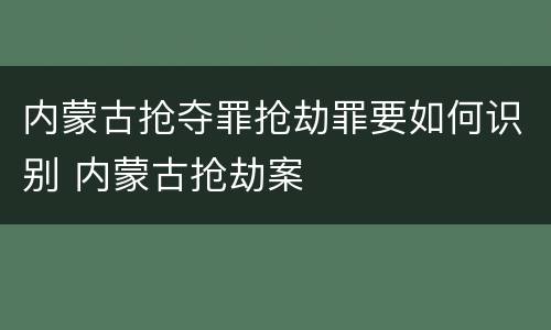 内蒙古抢夺罪抢劫罪要如何识别 内蒙古抢劫案