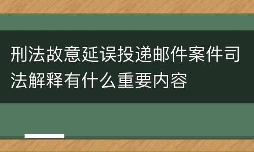 刑法故意延误投递邮件案件司法解释有什么重要内容