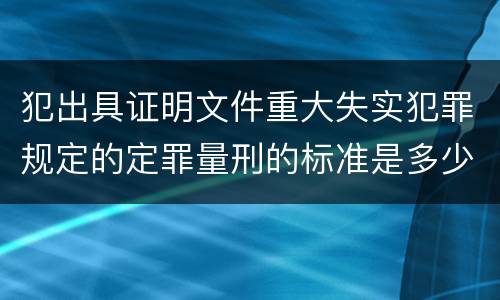 犯出具证明文件重大失实犯罪规定的定罪量刑的标准是多少