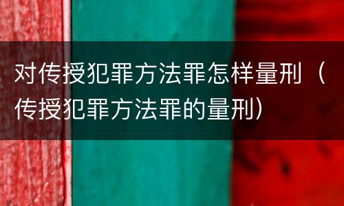 对传授犯罪方法罪怎样量刑（传授犯罪方法罪的量刑）
