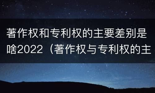 著作权和专利权的主要差别是啥2022（著作权与专利权的主要区别是什么?）