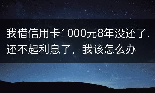 我借信用卡1000元8年没还了.还不起利息了，我该怎么办