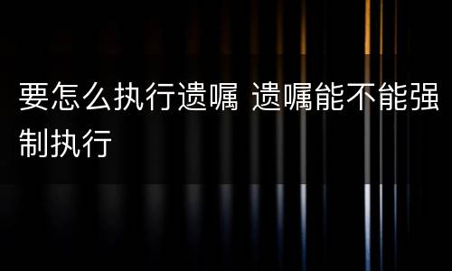 要怎么执行遗嘱 遗嘱能不能强制执行