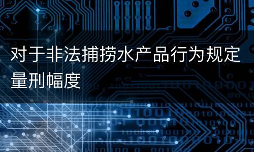 对于非法捕捞水产品行为规定量刑幅度