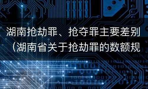 湖南抢劫罪、抢夺罪主要差别（湖南省关于抢劫罪的数额规定）