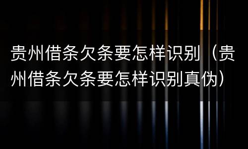 贵州借条欠条要怎样识别（贵州借条欠条要怎样识别真伪）