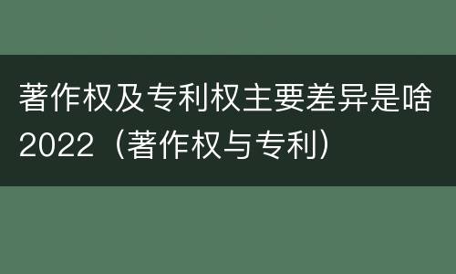 著作权及专利权主要差异是啥2022（著作权与专利）