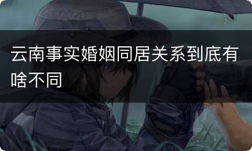 云南事实婚姻同居关系到底有啥不同
