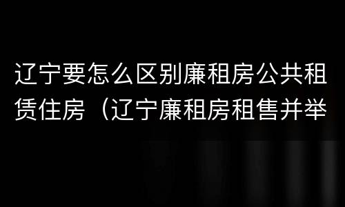 辽宁要怎么区别廉租房公共租赁住房（辽宁廉租房租售并举）