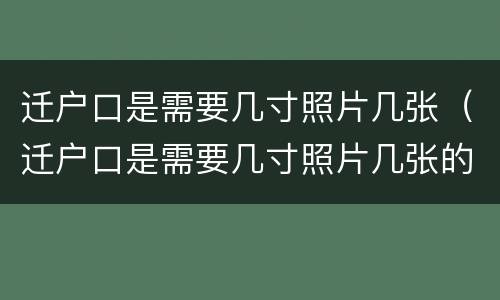 迁户口是需要几寸照片几张（迁户口是需要几寸照片几张的）