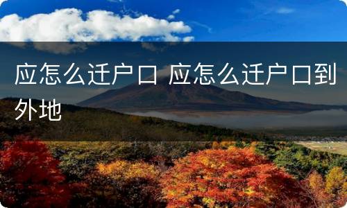 应怎么迁户口 应怎么迁户口到外地