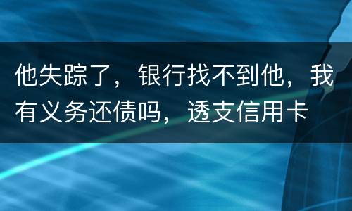 他失踪了，银行找不到他，我有义务还债吗，透支信用卡