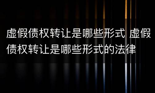 虚假债权转让是哪些形式 虚假债权转让是哪些形式的法律