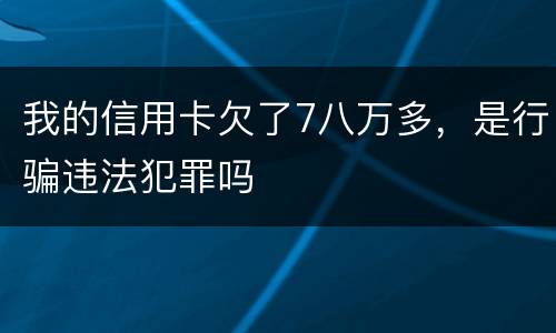 我的信用卡欠了7八万多，是行骗违法犯罪吗