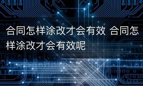 合同怎样涂改才会有效 合同怎样涂改才会有效呢