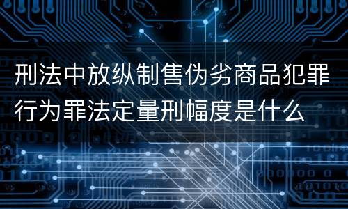 刑法中放纵制售伪劣商品犯罪行为罪法定量刑幅度是什么