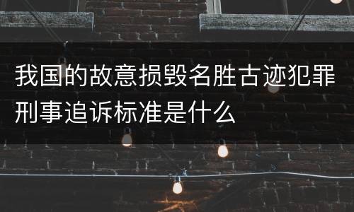 我国的故意损毁名胜古迹犯罪刑事追诉标准是什么