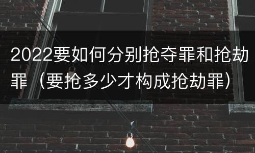 2022要如何分别抢夺罪和抢劫罪(要抢多少才构成抢劫罪)