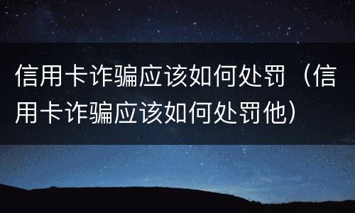 信用卡诈骗应该如何处罚（信用卡诈骗应该如何处罚他）